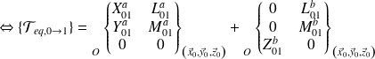 \Leftrightarrow \{ \mathcal T_{eq,0 \rightarrow 1} \} = {\vphantom{ \left \{ \begin{matrix} X_{21} & L_{21} \\ Y_{21} & M_{21} \\ Z_{21} & N_{21} \\ \end{matrix} \right \} }} _{O} \left \{ \begin{matrix} X_{01}^a & L_{01}^a \\ Y_{01}^a & M_{01}^a \\ 0&0 \\ \end{matrix} \right \}_{\left( \vec x_0, \vec y_0, \vec z_0 \right)} + {\vphantom{ \left \{ \begin{matrix} X_{21} & L_{21} \\ Y_{21} & M_{21} \\ Z_{21} & N_{21} \\ \end{matrix} \right \} }} _{O} \left \{ \begin{matrix} 0 & L_{01}^b \\ 0 & M_{01}^b \\ Z_{01}^b & 0 \\ \end{matrix} \right \}_{\left( \vec x_0, \vec y_0, \vec z_0 \right)}