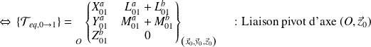 \Leftrightarrow \, \{ \mathcal T_{eq,0 \rightarrow 1} \} = {\vphantom{ \left \{ \begin{matrix} X_{21} & L_{21} \\ Y_{21} & M_{21} \\ Z_{21} & N_{21} \\ \end{matrix} \right \} }} _{O} \left \{ \begin{matrix} X_{01}^a & L_{01}^a +L_{01}^b\\ Y_{01}^a & M_{01}^a +M_{01}^b\\ Z_{01}^b&0 \\ \end{matrix} \right \}_{\left( \vec x_0, \vec y_0, \vec z_0 \right)} \quad \text{ : Liaison pivot d'axe } (O,\vec z_0)