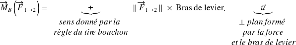 \overrightarrow{M}_{B}\left(\overrightarrow{F}_{1 \rightarrow 2}\right) = \underbrace {\pm}_{\begin{array}{c}\textit{sens donné par la }\\ \textit{règle du tire bouchon}\end{array}} \Vert \, \overrightarrow{F}_{1 \rightarrow 2} \, \Vert \, \, \times \, \text{Bras de levier}. \underbrace{\vec u}_{\begin{array}{c}\perp \textit{plan formé }\\\textit{par la force}\\ \textit{et le bras de levier}\end{array}}