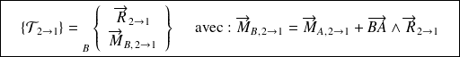 \boxed{\quad \{ \mathcal T_{2 \rightarrow 1} \}= {\vphantom{\left\{\begin{array}{ccc}\overrightarrow{R}_{2\rightarrow 1} \\\overrightarrow{M_{A} (2\rightarrow 1)}\end{array}\right\}}}_{B} \left \{ \begin{array}{c}\overrightarrow{R}_{2\rightarrow 1} \\\overrightarrow{M}_{B, \,2\rightarrow 1}\end{array} \right \} \quad \text{ avec : } \overrightarrow{M}_{B, \,2\rightarrow 1}=\overrightarrow{M}_{A, \,2\rightarrow 1}+\overrightarrow{BA} \wedge \overrightarrow{R}_{2\rightarrow 1} \quad}
