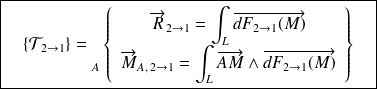 \boxed{\quad \{ \mathcal T_{2 \rightarrow 1} \} = {\vphantom{\left\{\begin{array}{ccc} \overrightarrow{R_{2\rightarrow 1}} \\ \overrightarrow{M_{A} (2\rightarrow 1)} \end{array}\right\}}} _{A} \left \{ \begin{array}{c} \overrightarrow{R}_{2\rightarrow 1} =\displaystyle\int_{L}\overrightarrow{dF_{ 2\rightarrow 1}(M)}\\ \overrightarrow{M}_{A, \,2\rightarrow 1}=\displaystyle\int_{L} \overrightarrow{AM}\wedge \overrightarrow{dF_{ 2\rightarrow 1}(M)} \end{array} \right \} \quad}