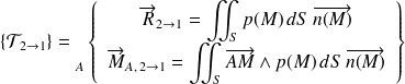 \{ \mathcal T_{2 \rightarrow 1} \} = {\vphantom{\left\{\begin{array}{ccc} \overrightarrow{R_{2\rightarrow 1}} \\ \overrightarrow{M_{A} (2\rightarrow 1)} \end{array}\right\}}} _{A} \left \{ \begin{array}{c} \overrightarrow{R}_{2\rightarrow 1} =\displaystyle\iint_{S} p(M)\,dS \, \overrightarrow{n(M)}\\ \overrightarrow{M}_{A, \,2\rightarrow 1}=\displaystyle\iint_{S} \overrightarrow{AM}\wedge p(M)\,dS \, \overrightarrow{n(M)} \end{array} \right \}