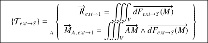 \boxed{\quad \{ \mathcal T_{ext \rightarrow S} \} = {\vphantom{\left\{\begin{array}{ccc} \overrightarrow{R_{ext\rightarrow S}} \\ \overrightarrow{M_{A} (2\rightarrow S)} \end{array}\right\}}} _{A} \left \{ \begin{array}{c} \overrightarrow{R}_{ext\rightarrow 1} =\displaystyle\iiint_{V} \overrightarrow{dF_{ ext\rightarrow S}(M)}\\ \overrightarrow{M}_{A, \,ext\rightarrow 1}=\displaystyle\iiint_{V} \overrightarrow{AM}\wedge \overrightarrow{dF_{ ext\rightarrow S}(M)} \end{array} \right \} \quad}